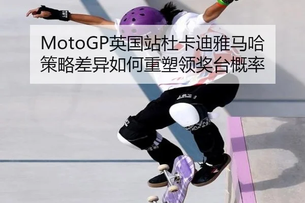 MotoGP英国站杜卡迪雅马哈策略差异如何重塑领奖台概率